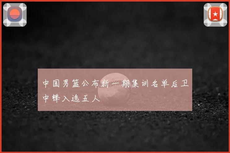 中国男篮公布新一期集训名单后卫中锋入选五人