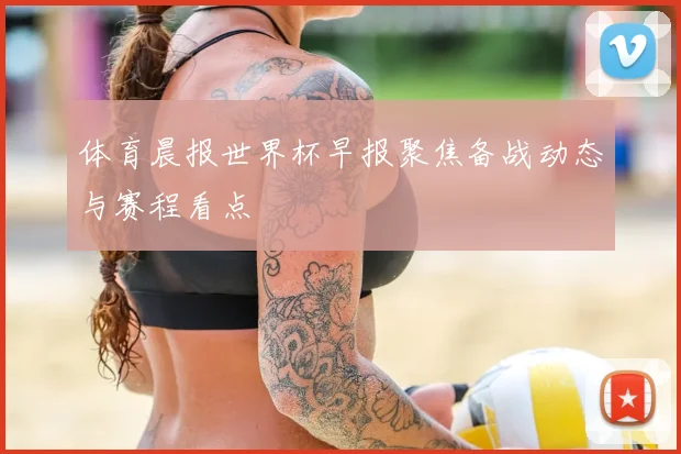 体育晨报世界杯早报聚焦备战动态与赛程看点