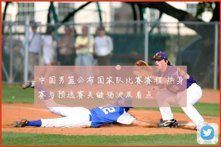 中国男篮公布国家队比赛赛程 热身赛与预选赛关键场次及看点