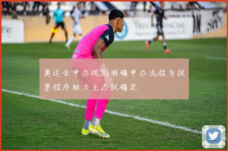 奥运会申办规则明确申办流程与投票程序助力主办权确定
