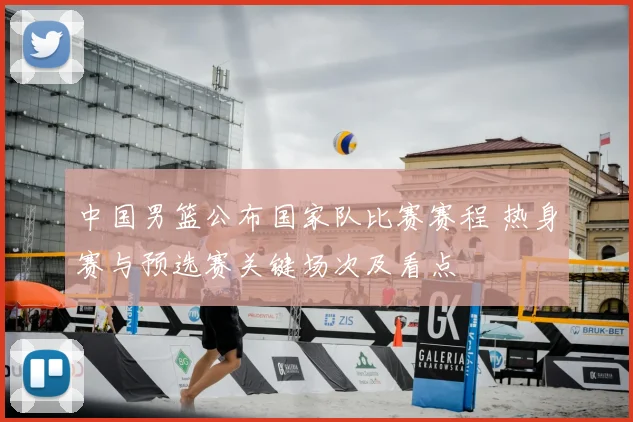 中国男篮公布国家队比赛赛程 热身赛与预选赛关键场次及看点