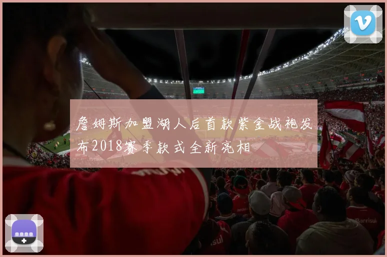 詹姆斯加盟湖人后首款紫金战袍发布2018赛季款式全新亮相
