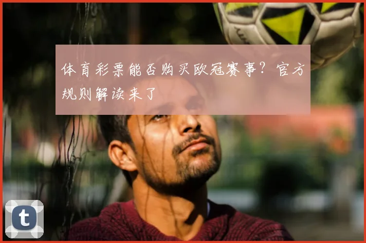 体育彩票能否购买欧冠赛事？官方规则解读来了