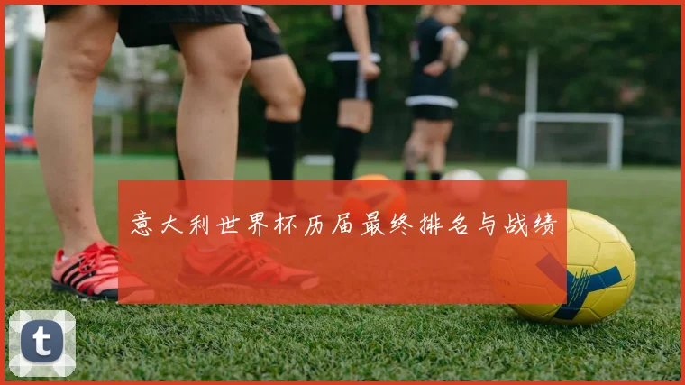 意大利世界杯历届最终排名与战绩