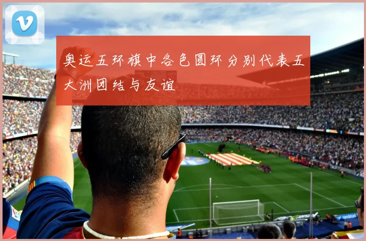 奥运五环旗中各色圆环分别代表五大洲团结与友谊