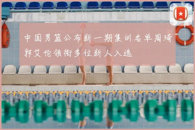 中国男篮公布新一期集训名单周琦郭艾伦领衔多位新人入选