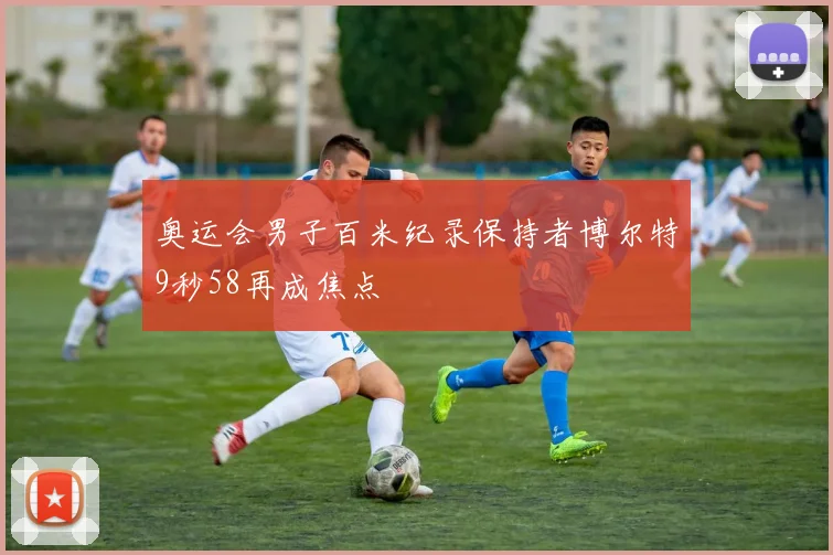 奥运会男子百米纪录保持者博尔特9秒58再成焦点
