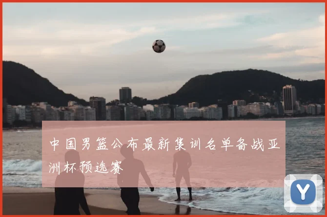 中国男篮公布最新集训名单备战亚洲杯预选赛
