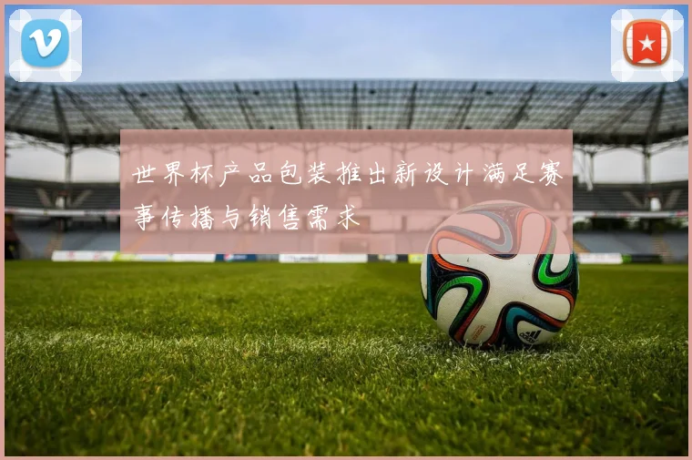 世界杯产品包装推出新设计满足赛事传播与销售需求