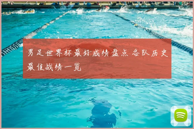 男足世界杯最好成绩盘点 各队历史最佳战绩一览