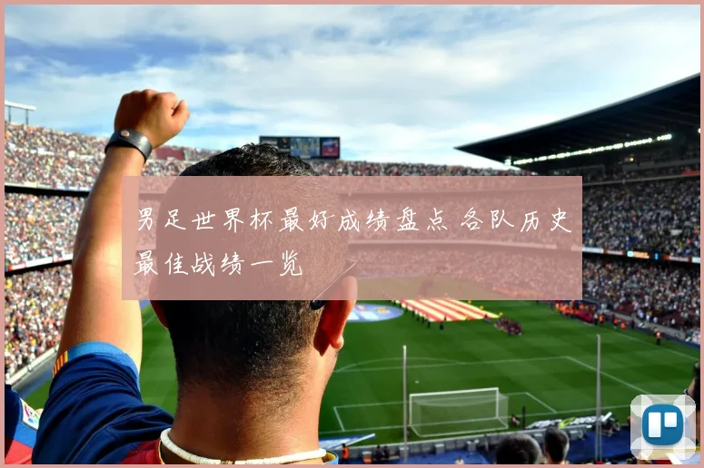 男足世界杯最好成绩盘点 各队历史最佳战绩一览