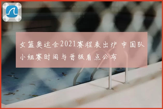 女篮奥运会2021赛程表出炉 中国队小组赛时间与晋级看点公布