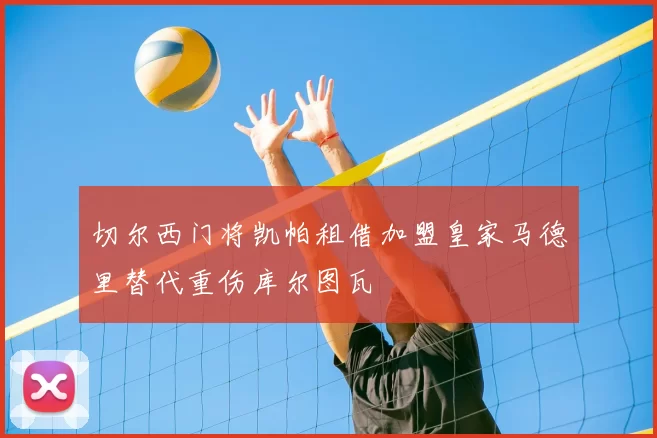 切尔西门将凯帕租借加盟皇家马德里替代重伤库尔图瓦