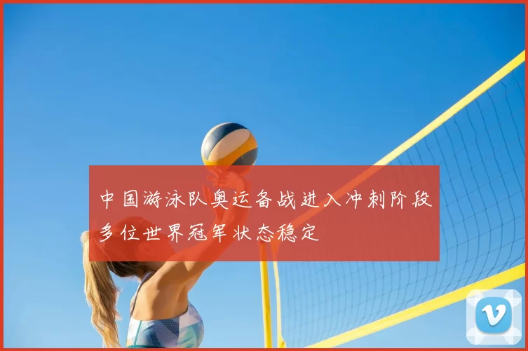 中国游泳队奥运备战进入冲刺阶段多位世界冠军状态稳定