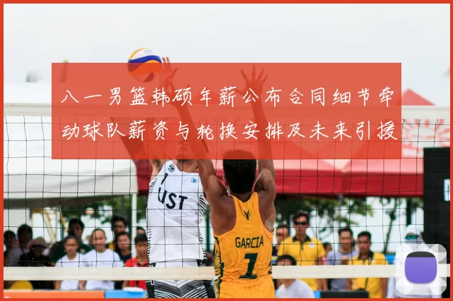 八一男篮韩硕年薪公布合同细节牵动球队薪资与轮换安排及未来引援计划