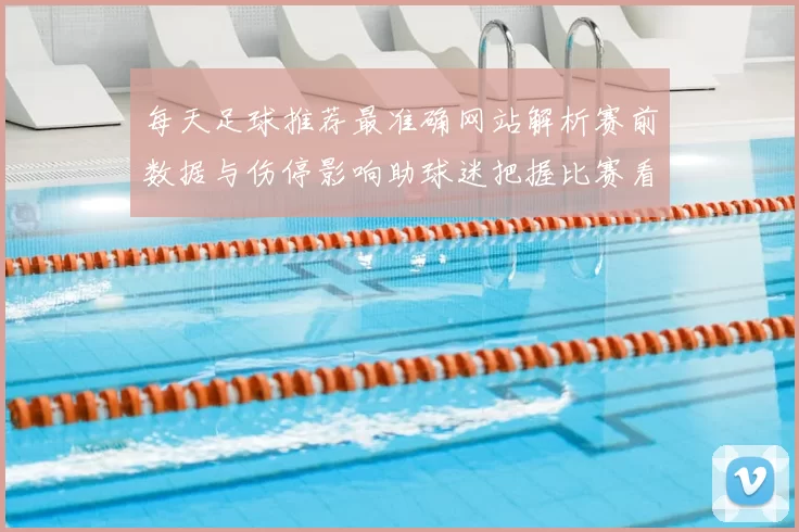 每天足球推荐最准确网站解析赛前数据与伤停影响助球迷把握比赛看点