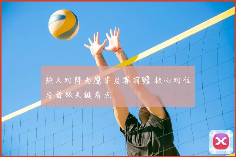 热火对阵老鹰季后赛前瞻 核心对位与晋级关键看点