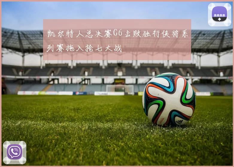 凯尔特人总决赛G6击败独行侠将系列赛拖入抢七大战