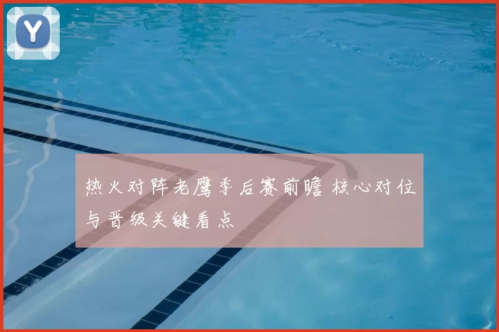 热火对阵老鹰季后赛前瞻 核心对位与晋级关键看点