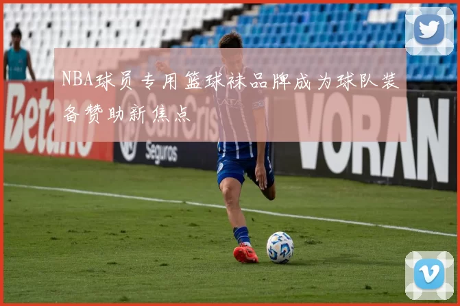 NBA球员专用篮球袜品牌成为球队装备赞助新焦点