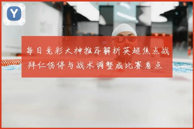 每日竞彩大神推荐解析英超焦点战 拜仁伤停与战术调整成比赛看点