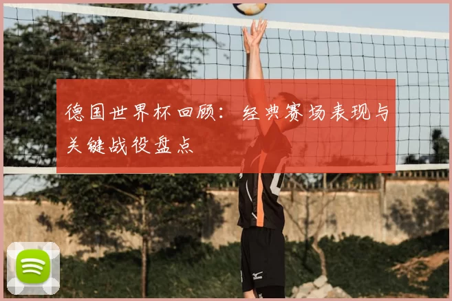 德国世界杯回顾：经典赛场表现与关键战役盘点