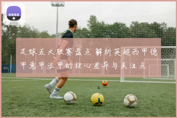 足球五大联赛盘点 解析英超西甲德甲意甲法甲的核心差异与关注点