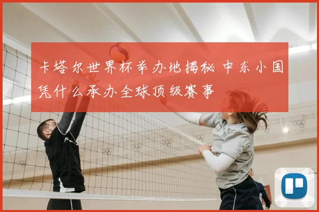 卡塔尔世界杯举办地揭秘 中东小国凭什么承办全球顶级赛事