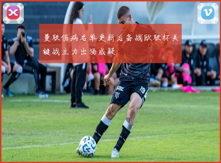 曼联伤病名单更新后备战欧联杯关键战主力出场成疑