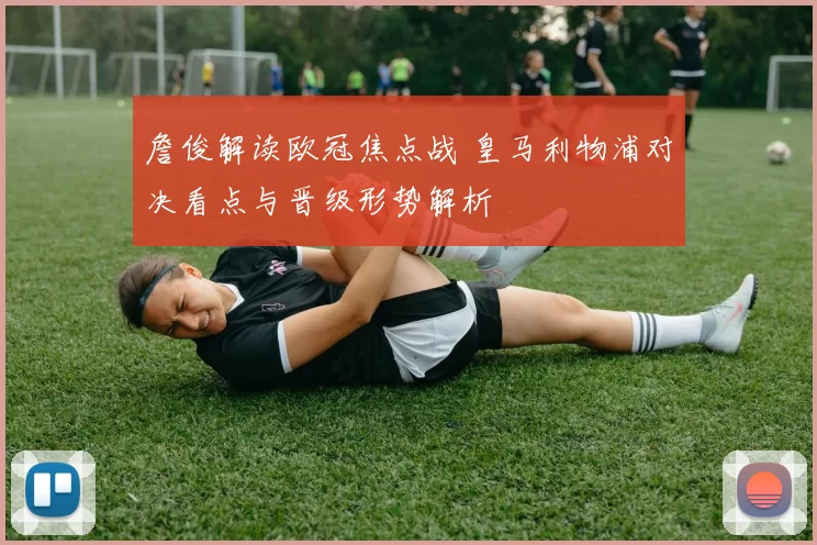 詹俊解读欧冠焦点战 皇马利物浦对决看点与晋级形势解析