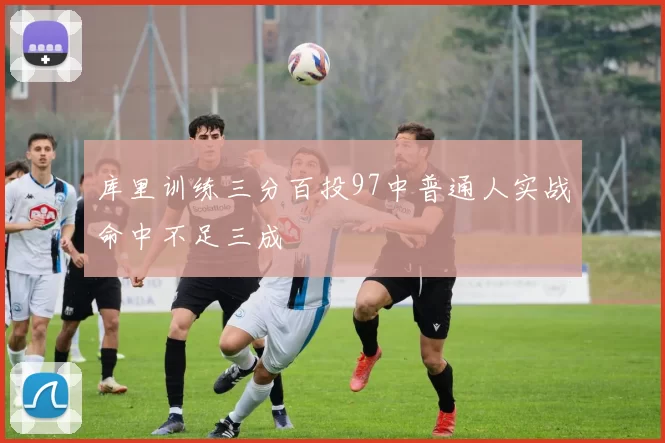 库里训练三分百投97中普通人实战命中不足三成