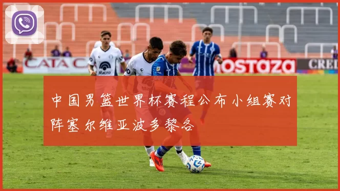 中国男篮世界杯赛程公布小组赛对阵塞尔维亚波多黎各