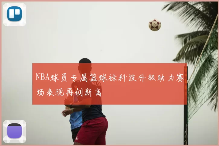 NBA球员专属篮球袜科技升级助力赛场表现再创新高