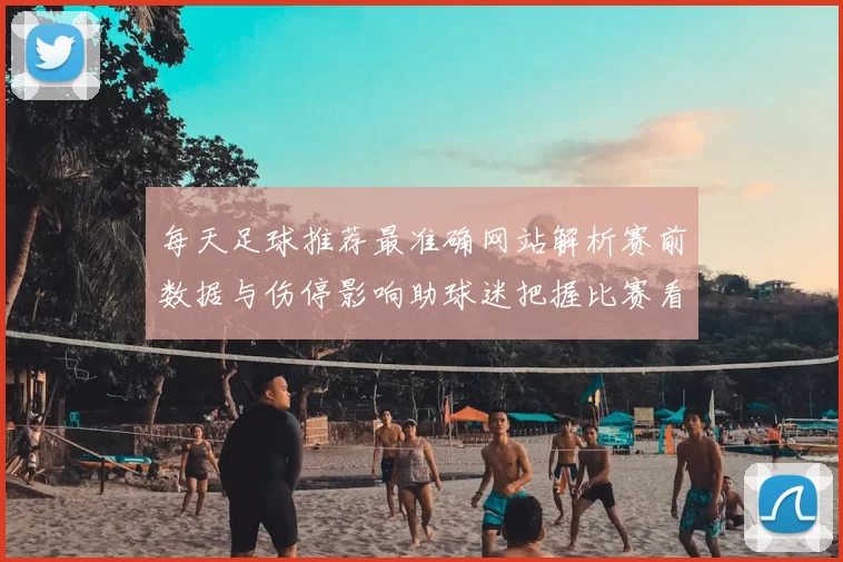 每天足球推荐最准确网站解析赛前数据与伤停影响助球迷把握比赛看点