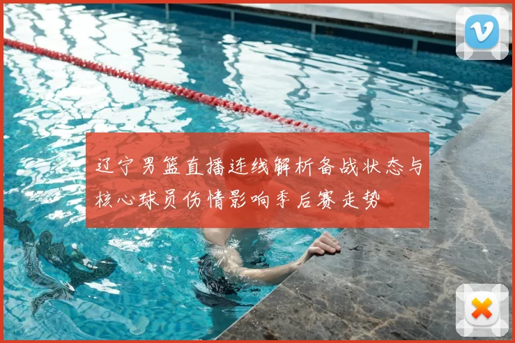 辽宁男篮直播连线解析备战状态与核心球员伤情影响季后赛走势