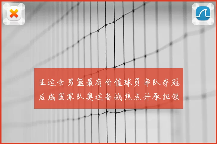 亚运会男篮最有价值球员率队夺冠后成国家队奥运备战焦点并承担领袖重任