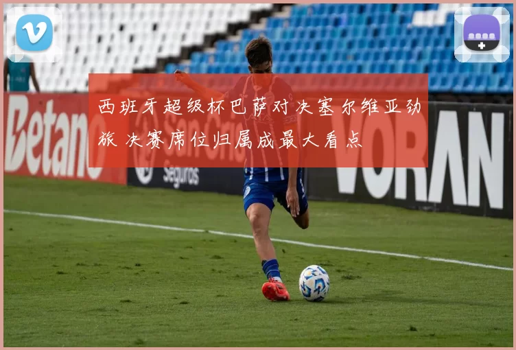 西班牙超级杯巴萨对决塞尔维亚劲旅 决赛席位归属成最大看点
