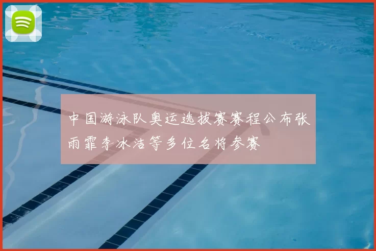 中国游泳队奥运选拔赛赛程公布张雨霏李冰洁等多位名将参赛