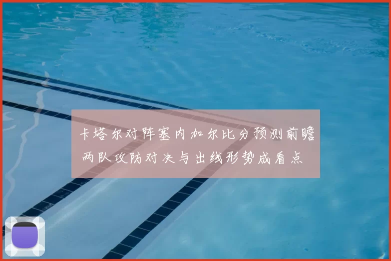卡塔尔对阵塞内加尔比分预测前瞻 两队攻防对决与出线形势成看点