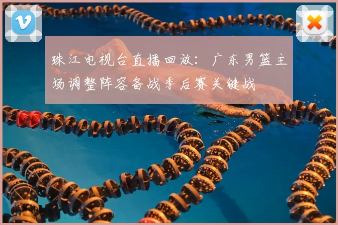 珠江电视台直播回放：广东男篮主场调整阵容备战季后赛关键战