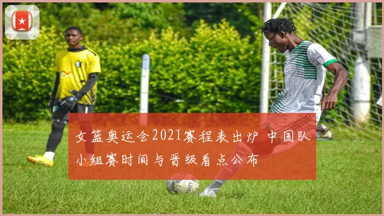 女篮奥运会2021赛程表出炉 中国队小组赛时间与晋级看点公布