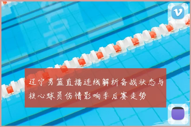 辽宁男篮直播连线解析备战状态与核心球员伤情影响季后赛走势