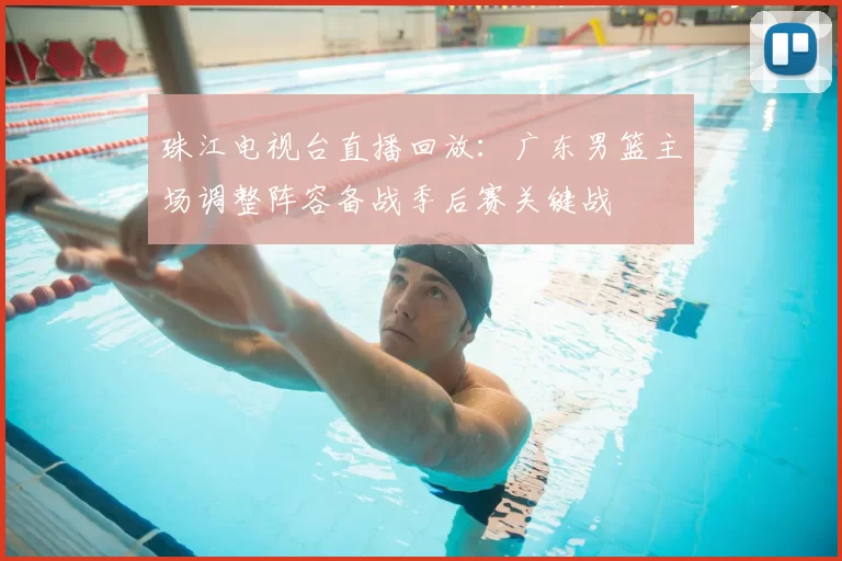 珠江电视台直播回放:广东男篮主场调整阵容备战季后赛关键战