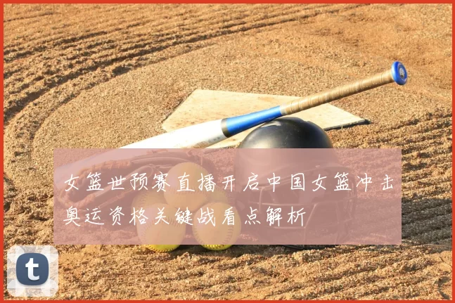 女篮世预赛直播开启中国女篮冲击奥运资格关键战看点解析
