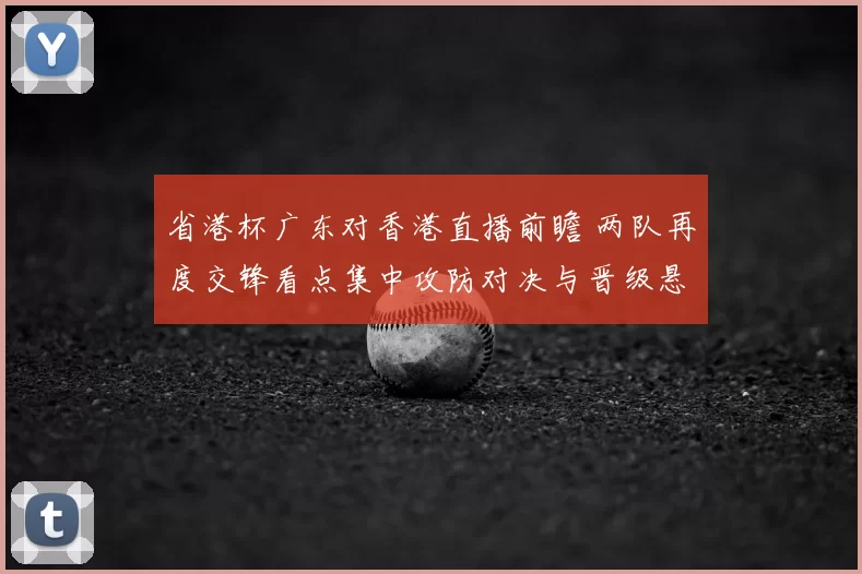 省港杯广东对香港直播前瞻 两队再度交锋看点集中攻防对决与晋级悬念