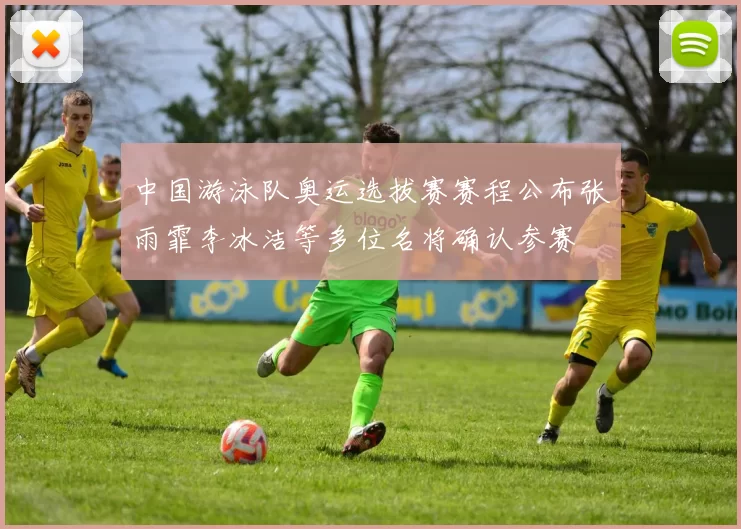 中国游泳队奥运选拔赛赛程公布张雨霏李冰洁等多位名将确认参赛