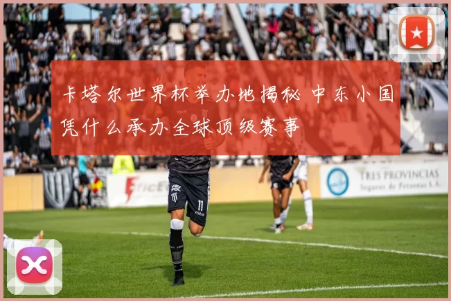 卡塔尔世界杯举办地揭秘 中东小国凭什么承办全球顶级赛事