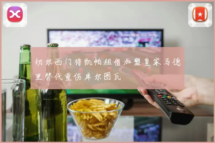 切尔西门将凯帕租借加盟皇家马德里替代重伤库尔图瓦