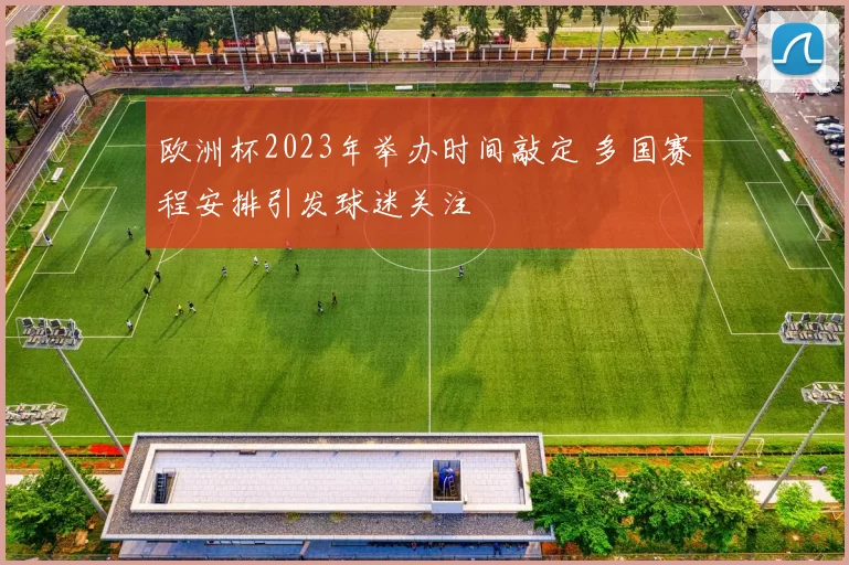 欧洲杯2023年举办时间敲定 多国赛程安排引发球迷关注