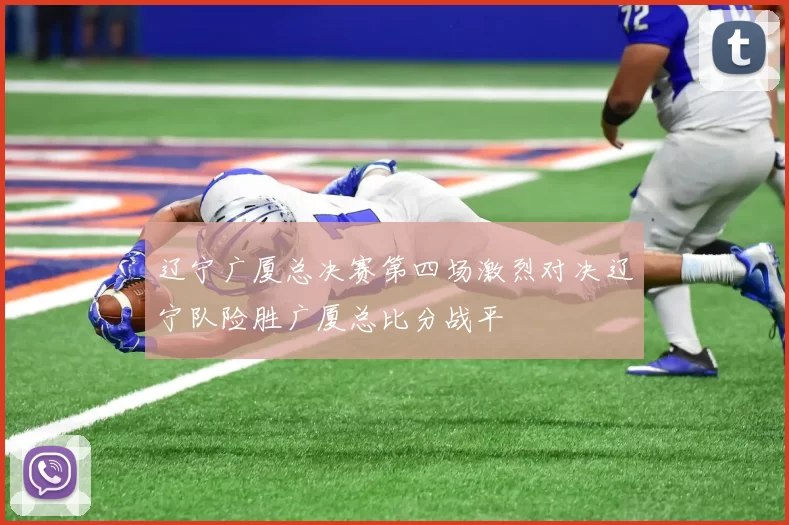 辽宁广厦总决赛第四场激烈对决辽宁队险胜广厦总比分战平